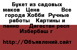  Букет из садовых маков › Цена ­ 6 000 - Все города Хобби. Ручные работы » Картины и панно   . Дагестан респ.,Избербаш г.